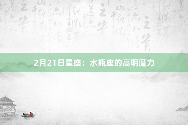 2月21日星座：水瓶座的高明魔力