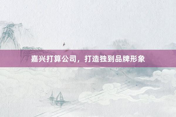 嘉兴打算公司，打造独到品牌形象