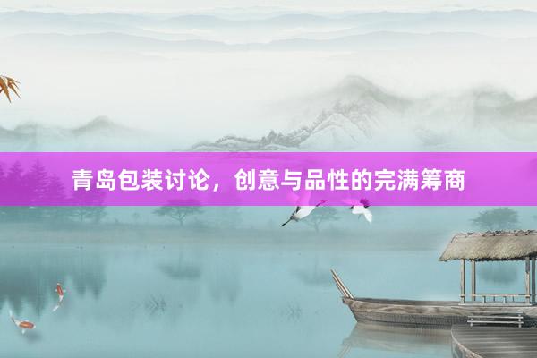 青岛包装讨论，创意与品性的完满筹商