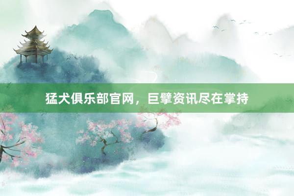猛犬俱乐部官网，巨擘资讯尽在掌持